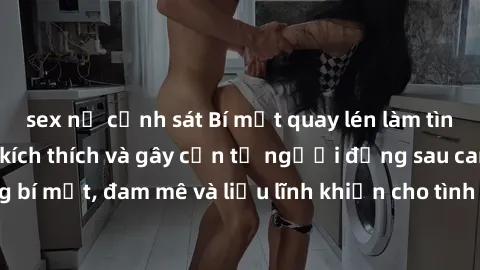 sex nữ cảnh sát Bí mật quay lén làm tình: Câu chuyện đầy kích thích và gây cấn từ người đứng sau camera. Hành động bí mật, đam mê và liều lĩnh khiến cho tình yêu trở nên mãnh liệt hơn bao giờ hết.