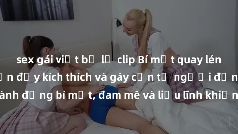sex gái việt bị lộ clip Bí mật quay lén làm tình: Câu chuyện đầy kích thích và gây cấn từ người đứng sau camera. Hành động bí mật, đam mê và liều lĩnh khiến cho tình yêu trở nên mãnh liệt hơn bao giờ 