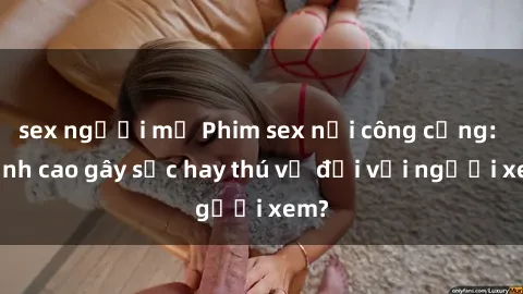sex người mỹ Phim sex nơi công cộng: Đỉnh cao gây sốc hay thú vị đối với người xem?