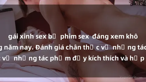 gái xinh sex bộ phim sex  đáng xem không thể bỏ lỡ trong năm nay. Đánh giá chân thực về những tác phẩm đầy kích thích và hấp dẫn này.