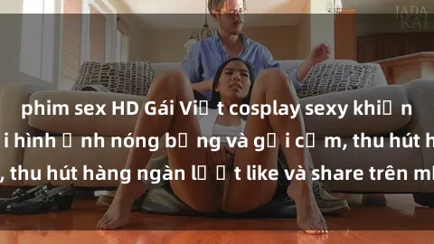phim sex HD Gái Việt cosplay sexy khiến fan phát cuồng với hình ảnh nóng bỏng và gợi cảm, thu hút hàng ngàn lượt like và share trên mạng xã hội.