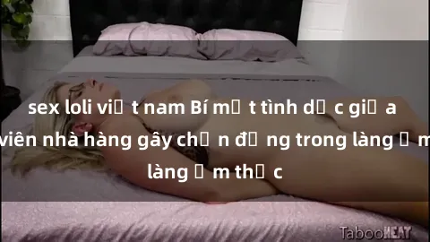 sex loli việt nam Bí mật tình dục giữa nhân viên nhà hàng gây chấn động trong làng ẩm thực