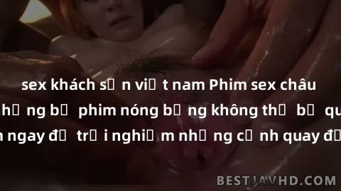 sex khách sạn việt nam Phim sex châu Âu đỉnh cao: Top những bộ phim nóng bỏng không thể bỏ qua! Xem ngay để trải nghiệm những cảnh quay đầy kích thích và cuồng nhiệt.