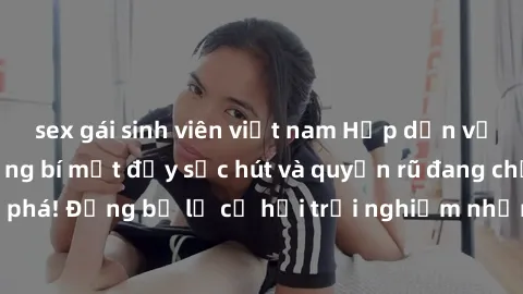 sex gái sinh viên việt nam Hấp dẫn với sex Mỹ đen: Những bí mật đầy sức hút và quyến rũ đang chờ đợi bạn khám phá! Đừng bỏ lỡ cơ hội trải nghiệm những khoảnh khắc mãnh liệt và đam mê!
