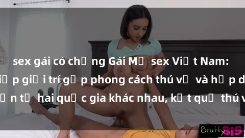 sex gái có chồng Gái Mỹ sex Việt Nam: Khi nền công nghiệp giải trí gặp phong cách thú vị và hấp dẫn từ hai quốc gia khác nhau, kết quả thú vị không thể bỏ qua.