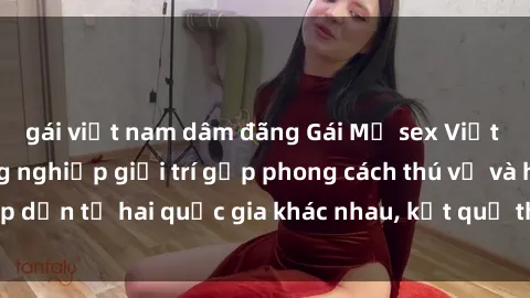 gái việt nam dâm đãng Gái Mỹ sex Việt Nam: Khi nền công nghiệp giải trí gặp phong cách thú vị và hấp dẫn từ hai quốc gia khác nhau, kết quả thú vị không thể bỏ qua.