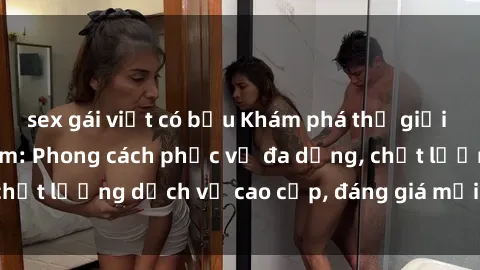 sex gái việt có bầu Khám phá thế giới của gái gọi Việt Nam: Phong cách phục vụ đa dạng, chất lượng dịch vụ cao cấp, đáng giá mọi khoản chi phí