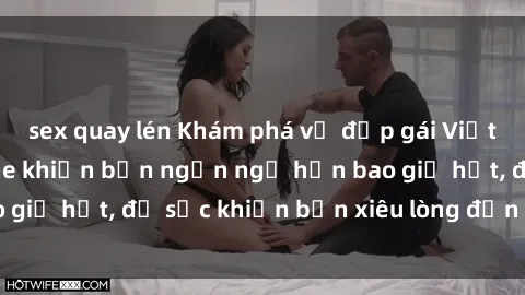 sex quay lén Khám phá vẻ đẹp gái Việt Nam nude không che khiến bạn ngẩn ngơ hơn bao giờ hết, đủ sức khiến bạn xiêu lòng đến ngất ngây