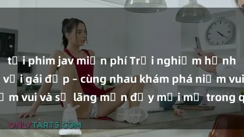tải phim jav miễn phí Trải nghiệm hạnh phúc khi làm tình với gái đẹp – cùng nhau khám phá niềm vui và sự lãng mạn đầy mới mẻ trong quan hệ của bạn.