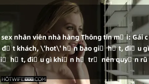 sex nhân viên nhà hàng Thông tin mới: Gái call girl Việt Nam đắt khách, 'hot' hơn bao giờ hết, điều gì khiến họ trở nên quyến rũ và đáng chú ý?