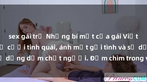 sex gái trẻ Những bí mật của gái Việt Nam dâm đãng: Nụ cười tinh quái, ánh mắt gợi tình và sự dụng dẫm chết người. Đắm chìm trong vòng xoay đam mê!