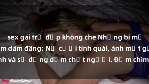 sex gái trẻ đẹp không che Những bí mật của gái Việt Nam dâm đãng: Nụ cười tinh quái, ánh mắt gợi tình và sự dụng dẫm chết người. Đắm chìm trong vòng xoay đam mê!