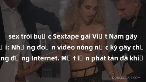 sex trói buộc Sextape gái Việt Nam gây sốt trên mạng xã hội: Những đoạn video nóng nực kỳ gây chấn động cộng đồng Internet. Một lần phát tán đã khiến người xem không thể rời mắt.