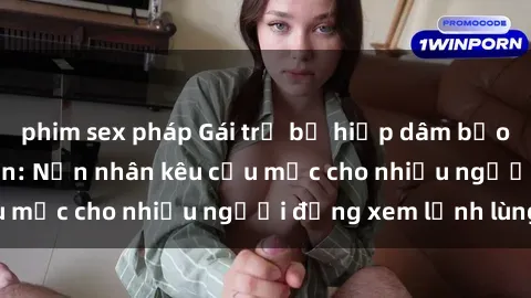 phim sex pháp Gái trẻ bị hiếp dâm bạo lực trong công viên: Nạn nhân kêu cứu mặc cho nhiều người đứng xem lạnh lùng