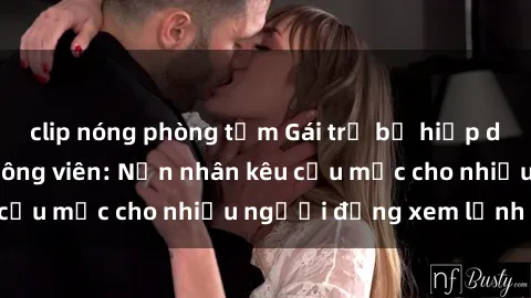 clip nóng phòng tắm Gái trẻ bị hiếp dâm bạo lực trong công viên: Nạn nhân kêu cứu mặc cho nhiều người đứng xem lạnh lùng
