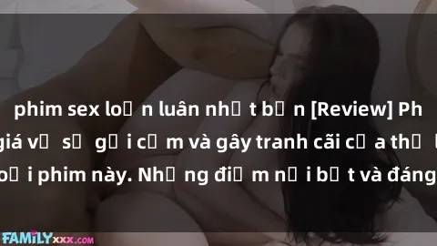 phim sex loạn luân nhật bản [Review] Phim sex loli: Đánh giá về sự gợi cảm và gây tranh cãi của thể loại phim này. Những điểm nổi bật và đáng lưu ý khi xem phim loli.