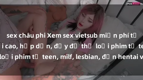 sex châu phi Xem sex vietsub miễn phí tại nhà, độ phân giải cao, hấp dẫn, đầy đủ thể loại phim từ teen, milf, lesbian, đến hentai và jav.