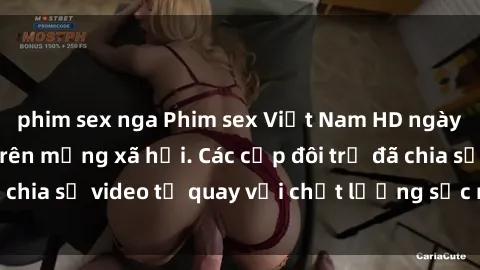 phim sex nga Phim sex Việt Nam HD ngày càng phổ biến trên mạng xã hội. Các cặp đôi trẻ đã chia sẻ video tự quay với chất lượng sắc nét, gợi cảm.