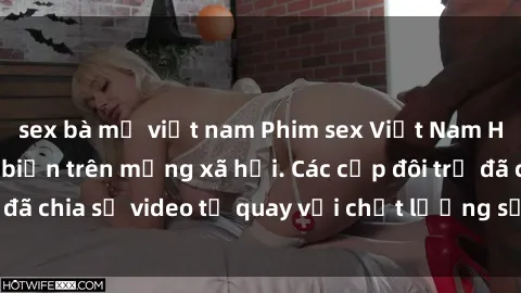 sex bà mẹ việt nam Phim sex Việt Nam HD ngày càng phổ biến trên mạng xã hội. Các cặp đôi trẻ đã chia sẻ video tự quay với chất lượng sắc nét, gợi cảm.