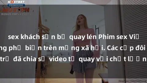 sex khách sạn bị quay lén Phim sex Việt Nam HD ngày càng phổ biến trên mạng xã hội. Các cặp đôi trẻ đã chia sẻ video tự quay với chất lượng sắc nét, gợi cảm.
