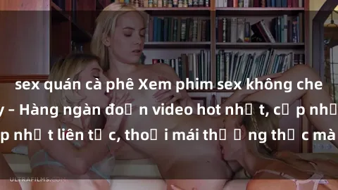 sex quán cà phê Xem phim sex không che miễn phí tại đây – Hàng ngàn đoạn video hot nhất, cập nhật liên tục, thoải mái thưởng thức mà không tốn kém.