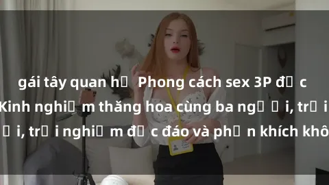 gái tây quan hệ Phong cách sex 3P độc đáo tại Việt Nam: Kinh nghiệm thăng hoa cùng ba người, trải nghiệm độc đáo và phấn khích không thể bỏ lỡ!