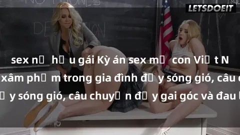 sex nữ hầu gái Kỳ án sex mẹ con Việt Nam: Sự sở hữu và xâm phạm trong gia đình đầy sóng gió, câu chuyện đầy gai góc và đau lòng.