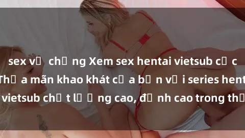 sex vợ chồng Xem sex hentai vietsub cực hot, không che | Thỏa mãn khao khát của bạn với series hentai vietsub chất lượng cao, đỉnh cao trong thể loại anime không che.