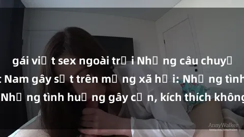 gái việt sex ngoài trời Những câu chuyện sex sinh viên Việt Nam gây sốt trên mạng xã hội: Những tình huống gây cấn, kích thích không thể bỏ qua