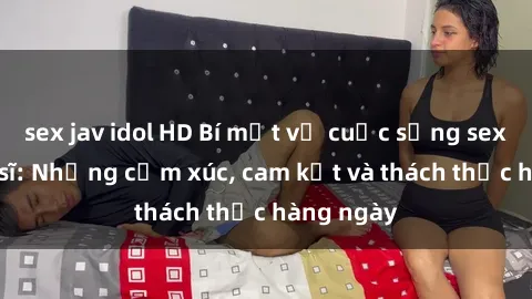 sex jav idol HD Bí mật về cuộc sống sex của bác sĩ: Những cảm xúc, cam kết và thách thức hàng ngày