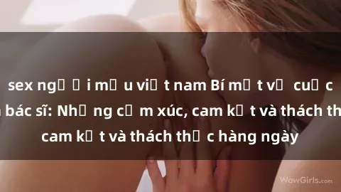 sex người mẫu việt nam Bí mật về cuộc sống sex của bác sĩ: Những cảm xúc, cam kết và thách thức hàng ngày