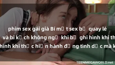 phim sex gái già Bí mật sex bị quay lén: Những hậu quả và bi kịch không ngờ khi bị ghi hình khi thực hiện hành động tình dục mà không biết.