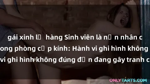 gái xinh lộ hàng Sinh viên là nạn nhân của video quay lén trong phòng cấp kính: Hành vi ghi hình không đúng đắn đang gây tranh cãi lớn