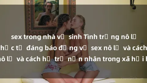 sex trong nhà vệ sinh Tình trạng nô lệ tình dục: Những thực tế đáng báo động về sex nô lệ và cách hỗ trợ nạn nhân trong xã hội hiện nay