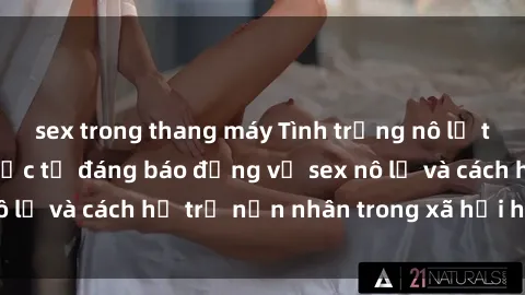 sex trong thang máy Tình trạng nô lệ tình dục: Những thực tế đáng báo động về sex nô lệ và cách hỗ trợ nạn nhân trong xã hội hiện nay