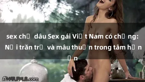 sex chị dâu Sex gái Việt Nam có chồng: Nỗi trăn trở và mâu thuẫn trong tâm hồn