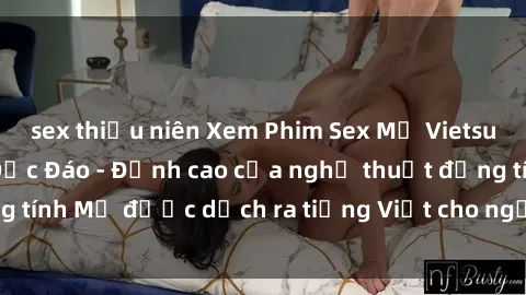 sex thiếu niên Xem Phim Sex Mỹ Vietsub Online Miễn Phí Độc Đáo - Đỉnh cao của nghệ thuật đồng tính Mỹ được dịch ra tiếng Việt cho người xem hiểu rõ hơn.