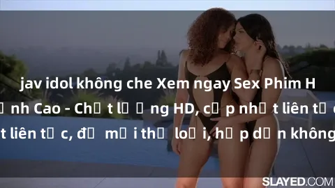 jav idol không che Xem ngay Sex Phim Hàn Quốc Vietsub Đỉnh Cao - Chất lượng HD, cập nhật liên tục, đủ mọi thể loại, hấp dẫn không thể bỏ qua!