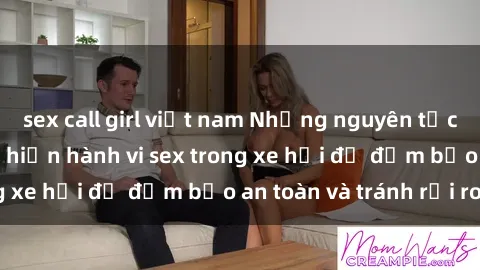 sex call girl việt nam Những nguyên tắc cần nhớ khi thực hiện hành vi sex trong xe hơi để đảm bảo an toàn và tránh rủi ro.