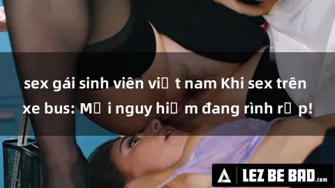 sex gái sinh viên việt nam Khi sex trên xe bus: Mối nguy hiểm đang rình rập!