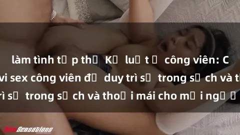 làm tình tập thể Kỷ luật ở công viên: Chấn chỉnh hành vi sex công viên để duy trì sự trong sạch và thoải mái cho mọi người.