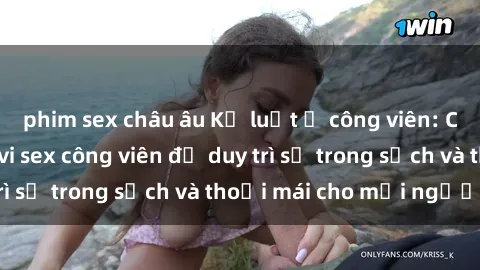 phim sex châu âu Kỷ luật ở công viên: Chấn chỉnh hành vi sex công viên để duy trì sự trong sạch và thoải mái cho mọi người.