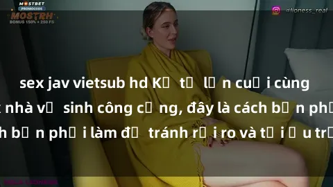 sex jav vietsub hd Kể từ lần cuối cùng bạn thực hành sex nhà vệ sinh công cộng, đây là cách bạn phải làm để tránh rủi ro và tối ưu trải nghiệm.