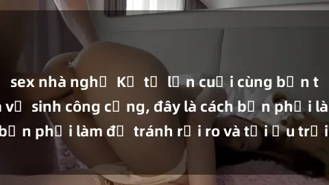 sex nhà nghỉ Kể từ lần cuối cùng bạn thực hành sex nhà vệ sinh công cộng, đây là cách bạn phải làm để tránh rủi ro và tối ưu trải nghiệm.