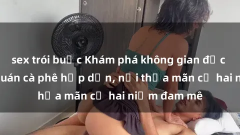 sex trói buộc Khám phá không gian độc đáo tại sex quán cà phê hấp dẫn, nơi thỏa mãn cả hai niềm đam mê