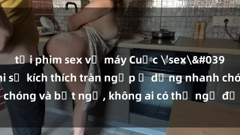 tải phim sex về máy Cuộc 'sex' trong thang máy: Khi sự kích thích tràn ngập ở dạng nhanh chóng và bất ngờ, không ai có thể ngờ được điều gì sẽ xảy ra!
