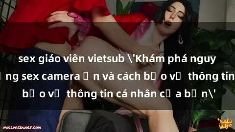 sex giáo viên vietsub 'Khám phá nguy cơ của việc sử dụng sex camera ẩn và cách bảo vệ thông tin cá nhân của bạn'