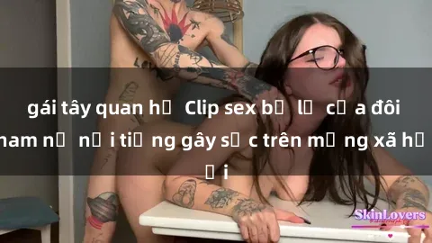 gái tây quan hệ Clip sex bị lộ của đôi nam nữ nổi tiếng gây sốc trên mạng xã hội