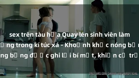 sex trên tàu hỏa Quay lén sinh viên làm tình ngay trên giường trong kí túc xá - Khoảnh khắc nóng bỏng được ghi lại bí mật, khiến cả trường học xôn xao.