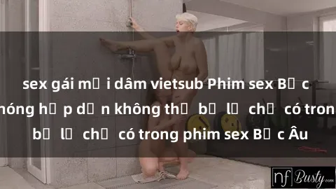 sex gái mại dâm vietsub Phim sex Bắc Âu: Những cảnh nóng hấp dẫn không thể bỏ lỡ chỉ có trong phim sex Bắc Âu